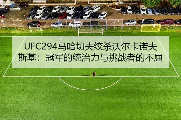 UFC294马哈切夫绞杀沃尔卡诺夫斯基：冠军的统治力与挑战者的不屈