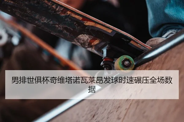 男排世俱杯奇维塔诺瓦莱昂发球时速碾压全场数据